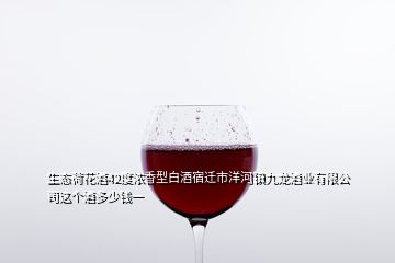 生態荷花酒42度濃香型白酒宿遷市洋河鎮九龍酒業有限公司這個酒多少錢一