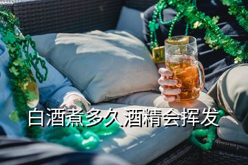 白酒煮多久酒精會揮發