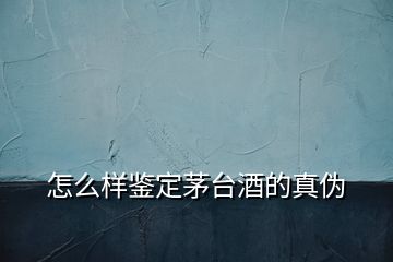 怎么樣鑒定茅臺酒的真偽