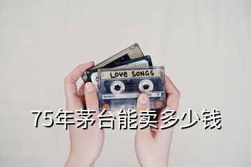 75年茅臺能賣多少錢