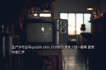 生產許可證號qs5200 1501 2729的白酒多少錢一瓶啊 是貴州省仁懷