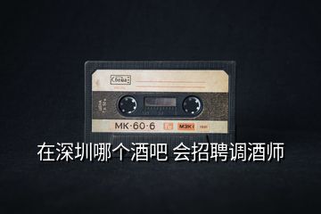 在深圳哪個酒吧 會招聘調酒師