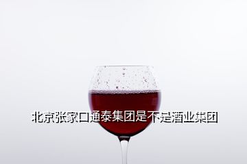 北京張家口通泰集團是不是酒業集團