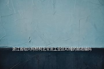 浙江省紹興柯橋柯北寶龍工業區R2幢的郵政編碼