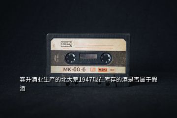 容升酒業生產的北大荒1947現在庫存的酒是否屬于假酒