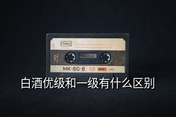 白酒優級和一級有什么區別