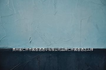 貴州省仁懷市醬香酒酒業有限公司品牌仁懷醬香酒怎么樣