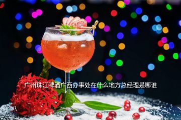 廣州珠江啤酒廣西辦事處在什么地方總經理是哪誰