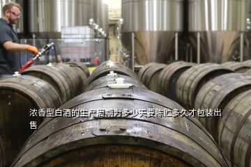 濃香型白酒的生產周期為多少天要陳貯多久才包裝出售