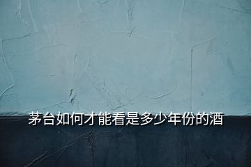 茅臺(tái)如何才能看是多少年份的酒
