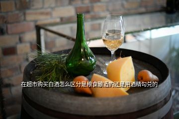 在超市購買白酒怎么區分是糧食釀造的還是用酒精勾兌的
