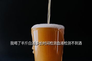 我喝了半斤白酒多長時間檢測血液檢測不到酒