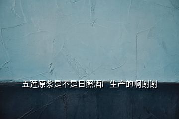 五蓮原漿是不是日照酒廠生產的啊謝謝