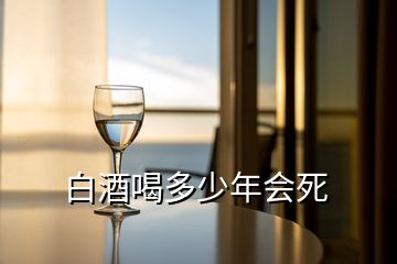 白酒喝多少年會死