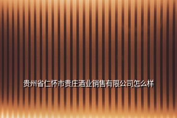 貴州省仁懷市貴莊酒業銷售有限公司怎么樣