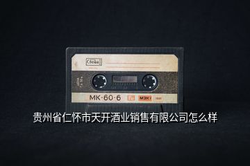 貴州省仁懷市天開酒業銷售有限公司怎么樣