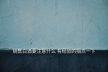 銷(xiāo)售白酒要注意什么 有經(jīng)驗(yàn)的指點(diǎn)一下