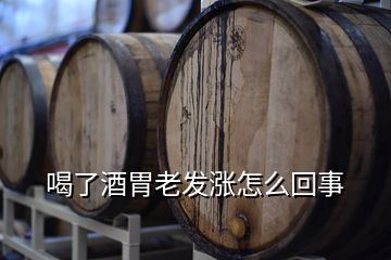 喝了酒胃老發漲怎么回事