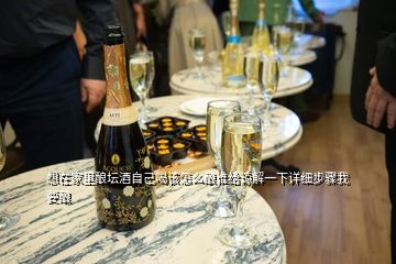 想在家里釀壇酒自己喝該怎么釀誰給諒解一下詳細步驟我要釀