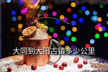 大同到大陽古鎮多少公里