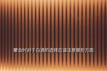 聚會時對于白酒的選擇應該注意哪些方面