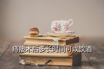痔瘺術后多長時間可以飲酒