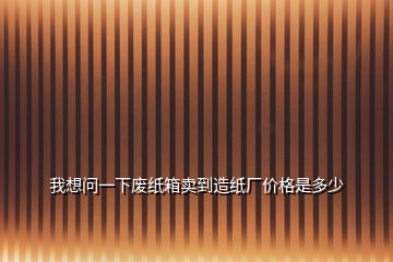 我想問一下廢紙箱賣到造紙廠價格是多少