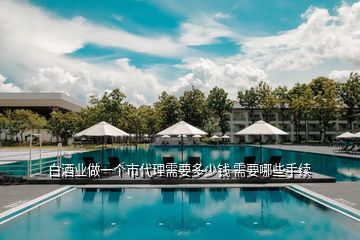 白酒業做一個市代理需要多少錢 需要哪些手續