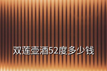 雙蓮壺酒52度多少錢(qián)