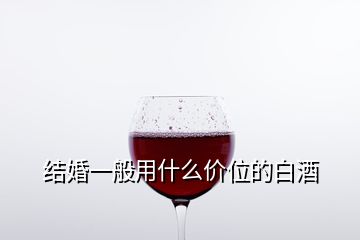 結婚一般用什么價位的白酒