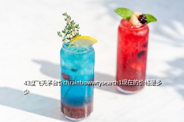 43度飛天茅臺價chrainbowwtysearch1現在的價格是多少