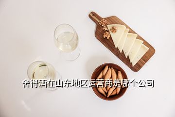 舍得酒在山東地區運營商是哪個公司