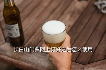 長白山門票網上訂好之后怎么使用