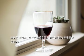 請問普通白酒廠生產的純糧食釀造的白酒儲存3年味道會變好嗎
