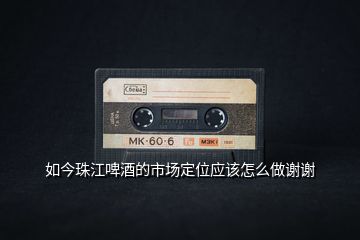 如今珠江啤酒的市場定位應該怎么做謝謝