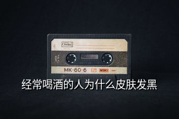 經常喝酒的人為什么皮膚發黑