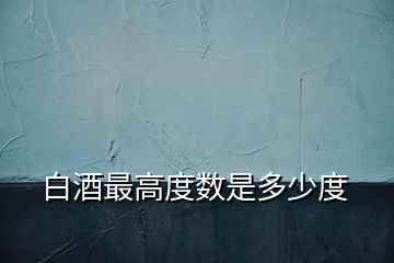 白酒最高度數是多少度