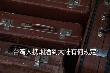 臺灣人攜煙酒到大陸有何規定