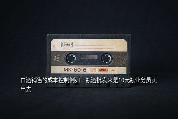 白酒銷售的成本控制例如一瓶酒批發來是10元瓶業務員賣出去