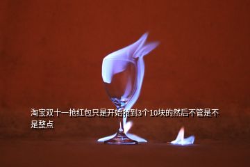 淘寶雙十一搶紅包只是開(kāi)始搶到3個(gè)10塊的然后不管是不是整點(diǎn)