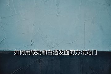 如何用酸奶和白酒發面的方法竅門