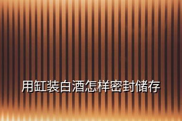用缸裝白酒怎樣密封儲存