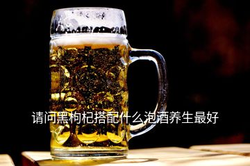 請問黑枸杞搭配什么泡酒養生最好