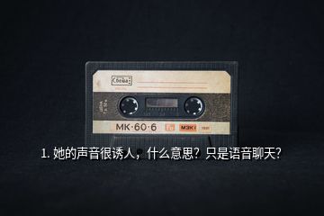 1. 她的聲音很誘人，什么意思？只是語音聊天？