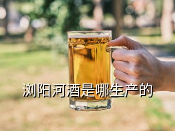 瀏陽河酒是哪生產的