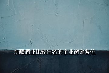 新疆酒業比較出名的企業謝謝各位