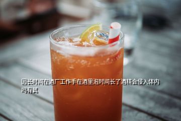 因長(zhǎng)時(shí)間在酒廠工作手在酒里泡時(shí)間長(zhǎng)了酒精會(huì)侵入體內(nèi)嗎有其