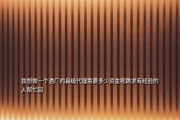 我想做一個酒廠的縣級代理需要多少資金呢跪求有經驗的人幫忙回