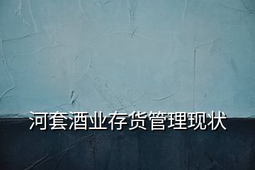 河套酒業存貨管理現狀
