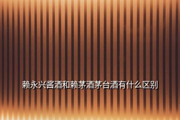賴永興醬酒和賴茅酒茅臺(tái)酒有什么區(qū)別